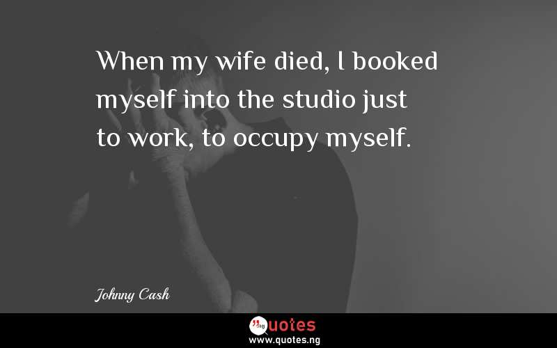 When my wife died, I booked myself into the studio just to work, to occupy myself. 