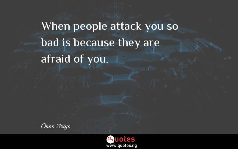 When people attack you so bad is because they are afraid of you.