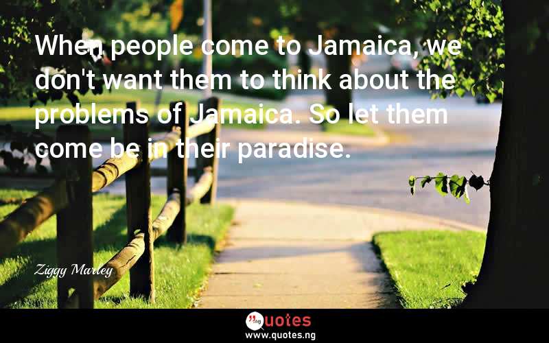 When people come to Jamaica, we don't want them to think about the problems of Jamaica. So let them come be in their paradise. - Ziggy Marley  Quotes