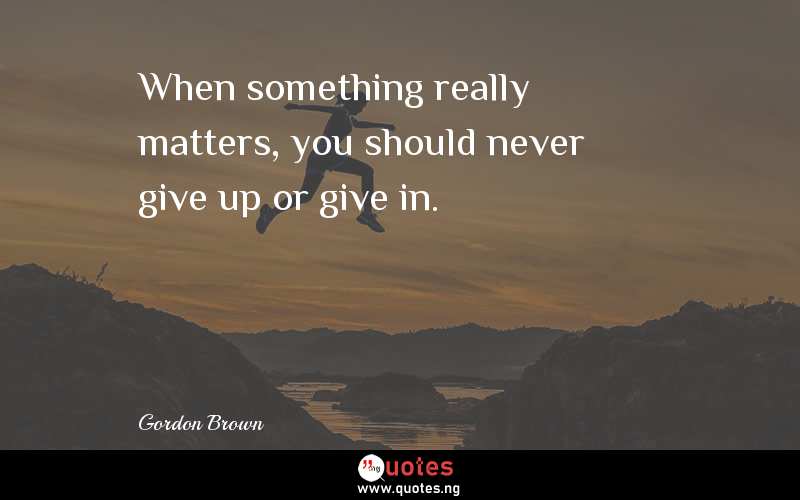 When something really matters, you should never give up or give in.
