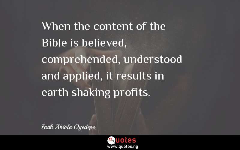 When the content of the Bible is believed, comprehended, understood and applied, it results in earth shaking profits. - Faith Abiola Oyedepo  Quotes