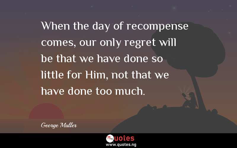 When the day of recompense comes, our only regret will be that we have done so little for Him, not that we have done too much.