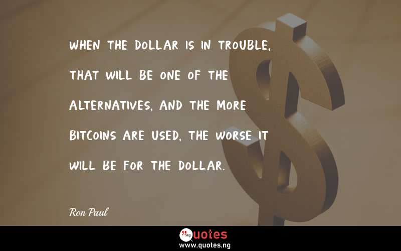When the dollar is in trouble, that will be one of the alternatives, and the more Bitcoins are used, the worse it will be for the dollar. - Ron Paul  Quotes