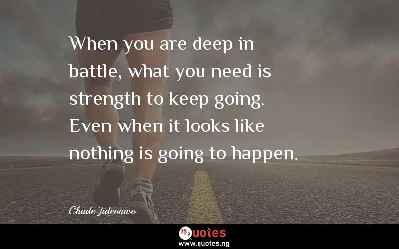 When you are deep in battle, what you need is strength to keep going. Even when it looks like nothing is going to happen.
