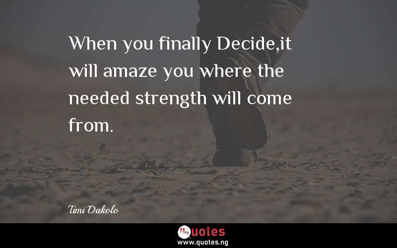 When you finally Decide,it will amaze you where the needed strength will come from.