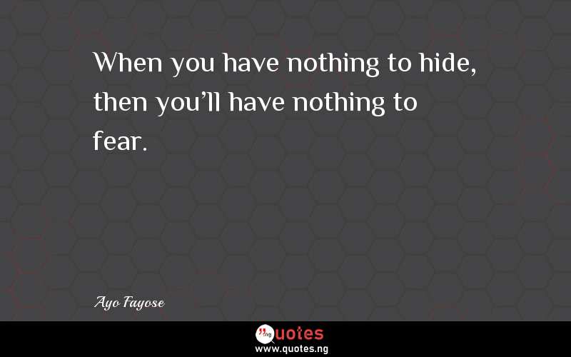 When you have nothing to hide, then you'll have nothing to fear.