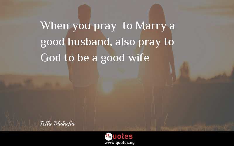 When you pray  to Marry a good husband, also pray to God to be a good wife