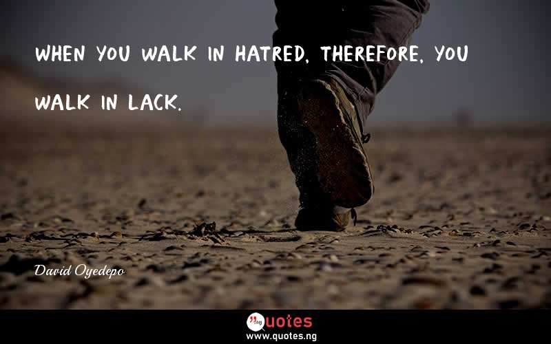 When you walk in hatred, therefore, you walk in lack.