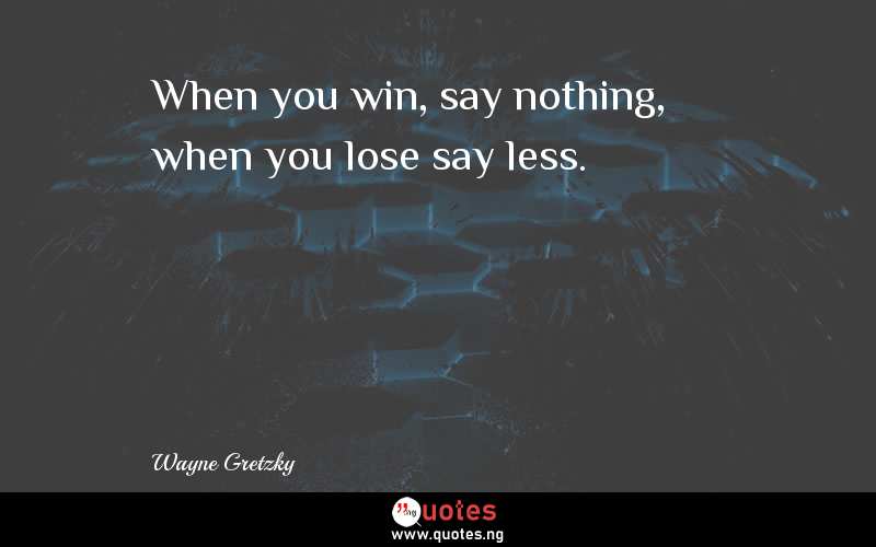 When you win, say nothing, when you lose say less.