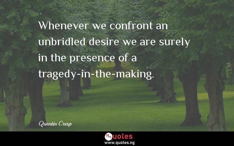 Whenever we confront an unbridled desire we are surely in the presence of a tragedy-in-the-making.