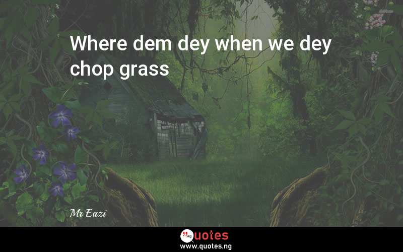 Where dem dey when we dey chop grass