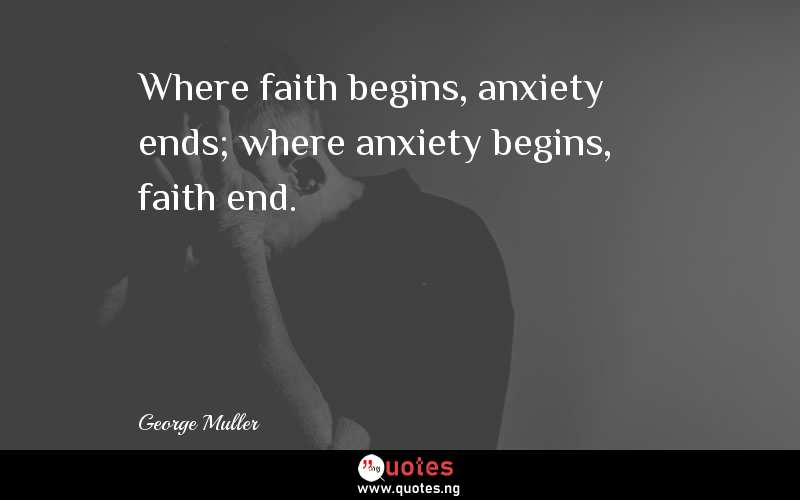 Where faith begins, anxiety ends; where anxiety begins, faith end.