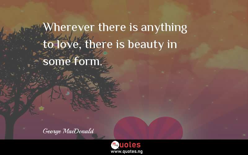 Wherever there is anything to love, there is beauty in some form.