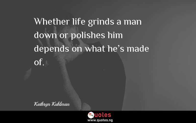Whether life grinds a man down or polishes him depends on what he's made of.