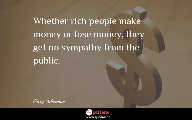 Whether rich people make money or lose money, they get no sympathy from the public.