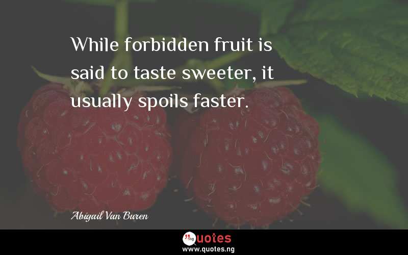 While forbidden fruit is said to taste sweeter, it usually spoils faster.