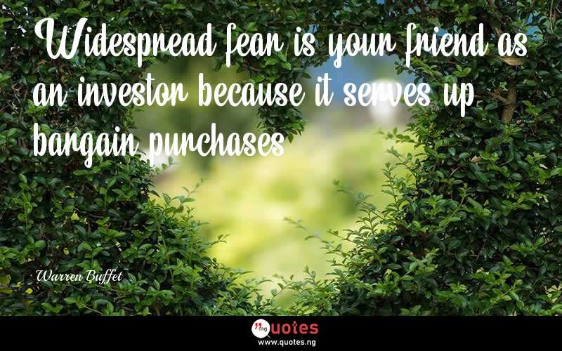 Widespread fear is your friend as an investor because it serves up bargain purchases. - Warren Buffet  Quotes