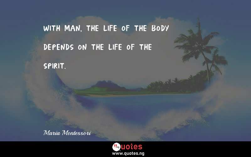 With man, the life of the body depends on the life of the spirit.