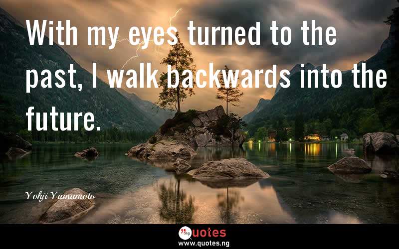With my eyes turned to the past, I walk backwards into the future.