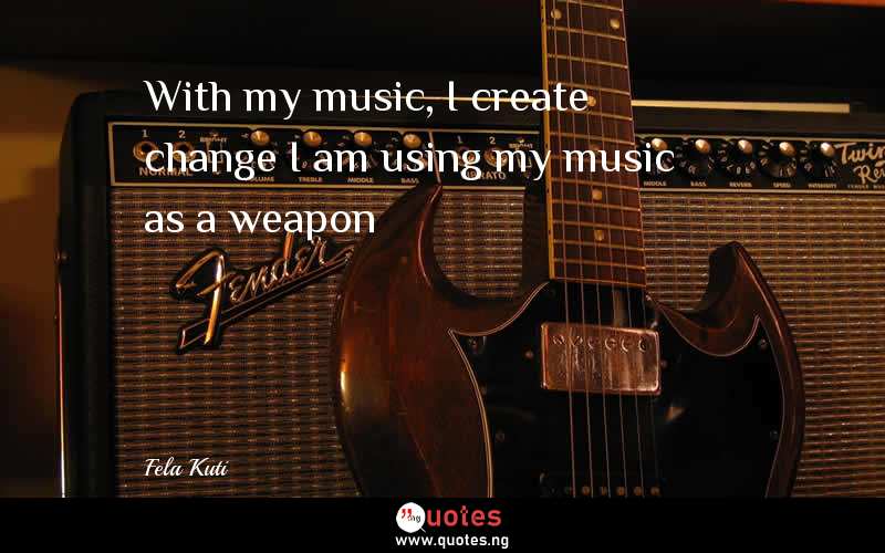 With my music, I create change…I am using my music as a weapon