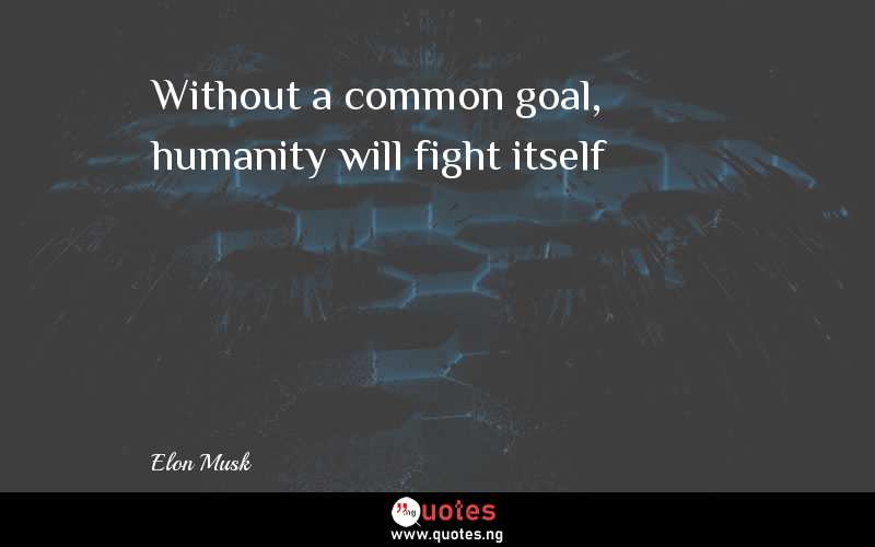 Without a common goal, humanity will fight itself - Elon Musk  Quotes