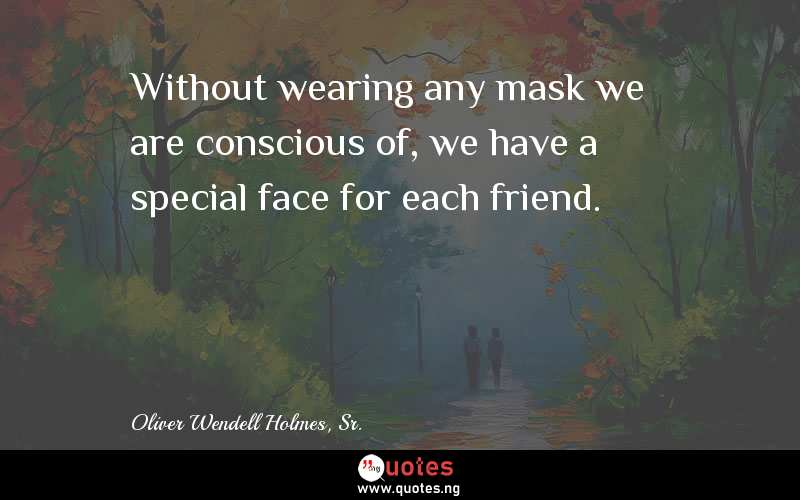 Without wearing any mask we are conscious of, we have a special face for each friend.