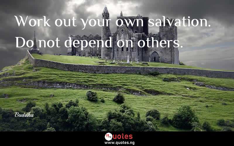 Work out your own salvation. Do not depend on others. 