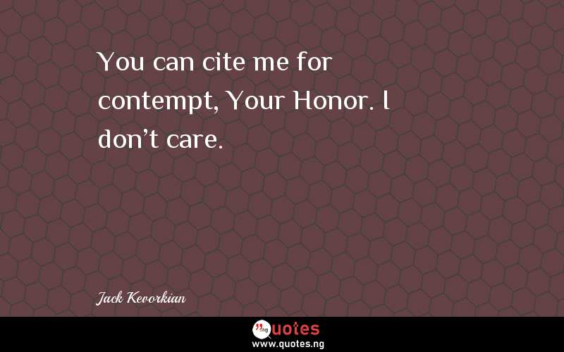 You can cite me for contempt, Your Honor. I don't care. - Jack Kevorkian  Quotes