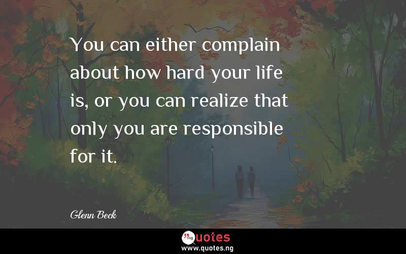 You can either complain about how hard your life is, or you can realize that only you are responsible for it.