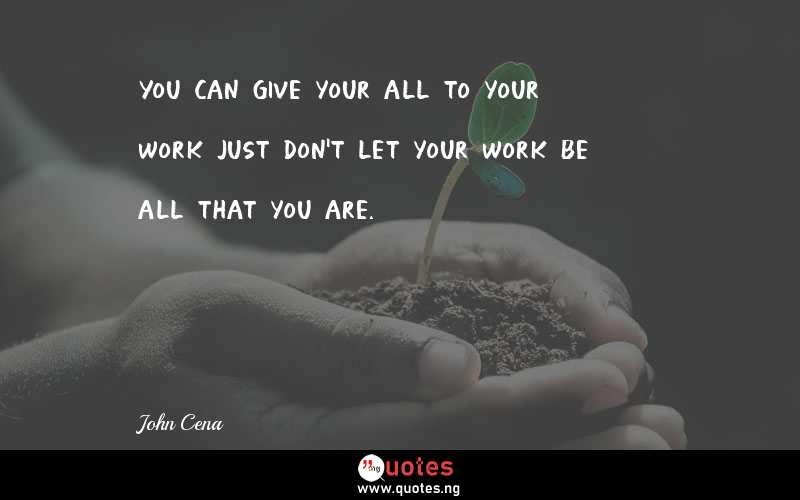 You can give your all to your work just don't let your work be all that you are.