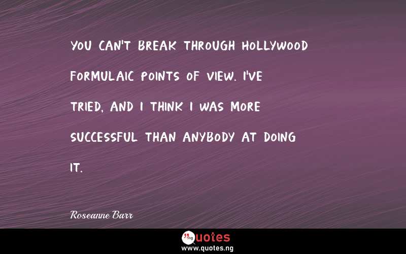 You can't break through Hollywood formulaic points of view. I've tried, and I think I was more successful than anybody at doing it.