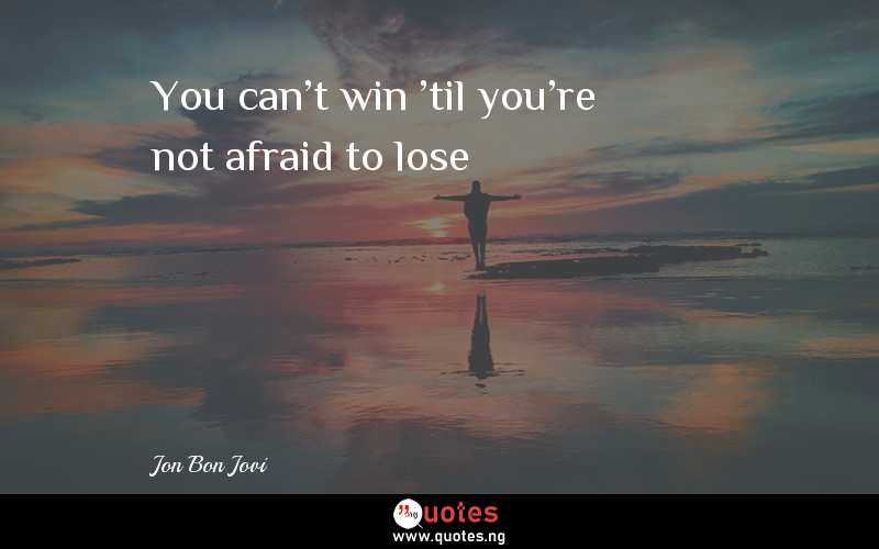 You can't win 'til you're not afraid to lose