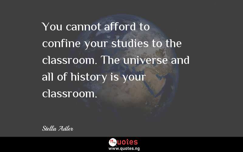 You cannot afford to confine your studies to the classroom. The universe and all of history is your classroom.