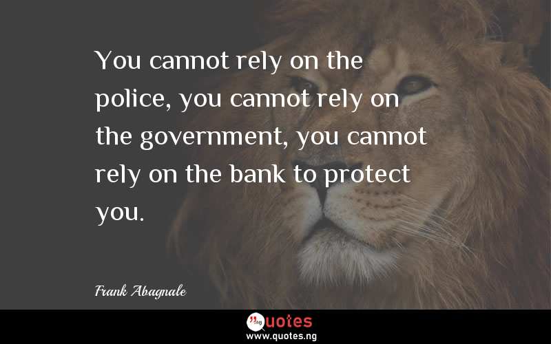 You cannot rely on the police, you cannot rely on the government, you cannot rely on the bank to protect you.