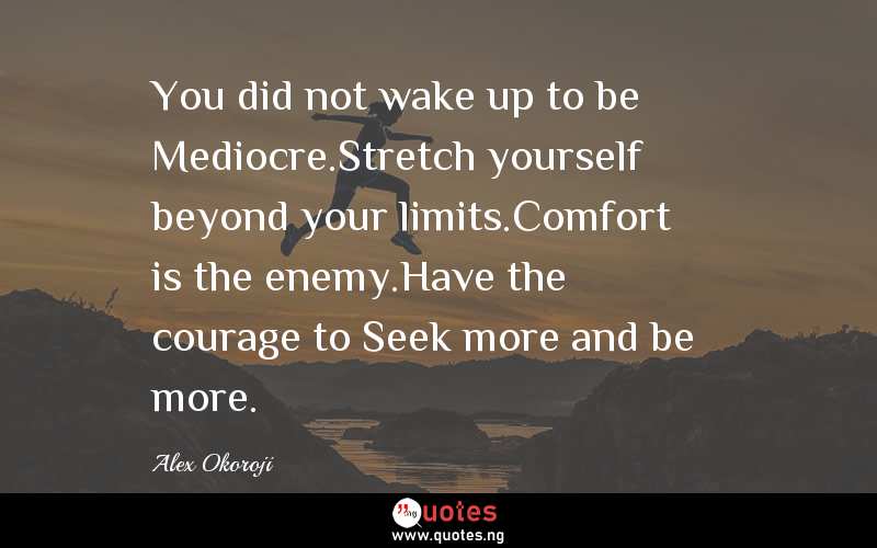 You did not wake up to be Mediocre.Stretch yourself beyond your limits.Comfort is the enemy.Have the courage to Seek more and be more.