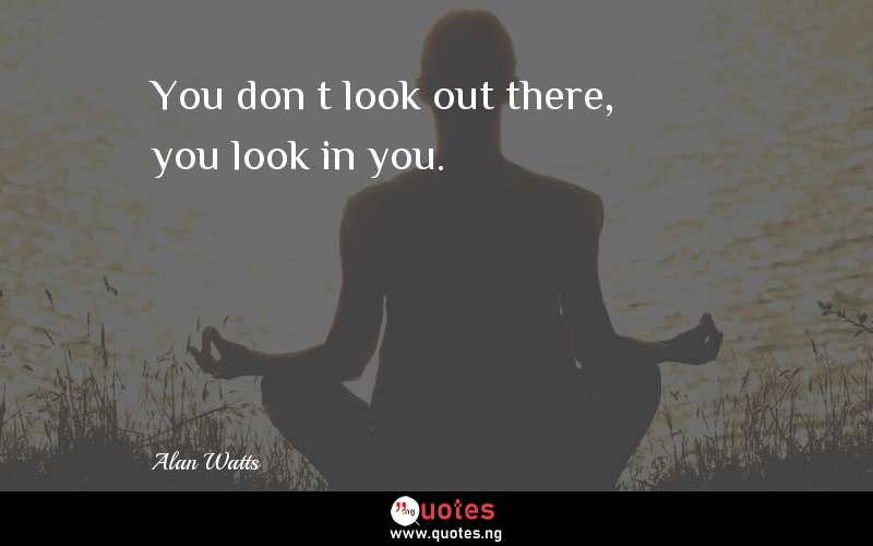 You donâ€™t look out there, you look in you.