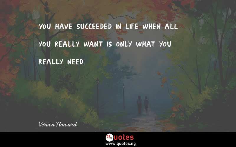 You have succeeded in life when all you really want is only what you really need.