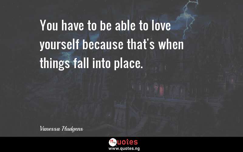 You have to be able to love yourself because that's when things fall into place.