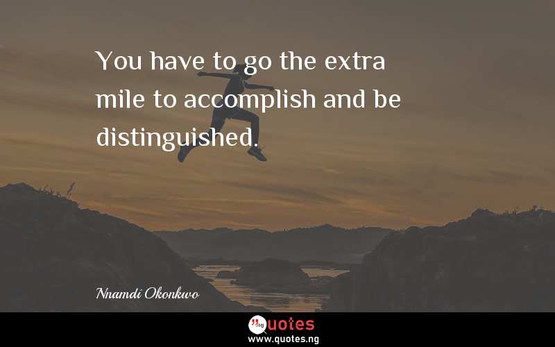 You have to go the extra mile to accomplish and be distinguished.