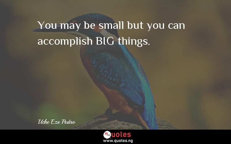You may be small but you can accomplish BIG things. - Uche Eze Pedro  Quotes