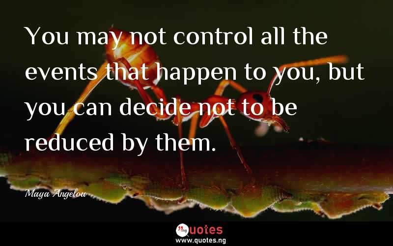 You may not control all the events that happen to you, but you can decide not to be reduced by them.