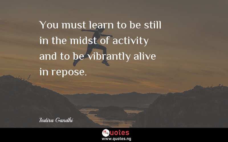 You must learn to be still in the midst of activity and to be vibrantly alive in repose.