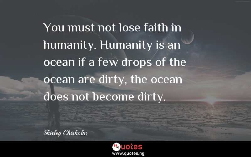 You must not lose faith in humanity. Humanity is an ocean if a few drops of the ocean are dirty, the ocean does not become dirty.