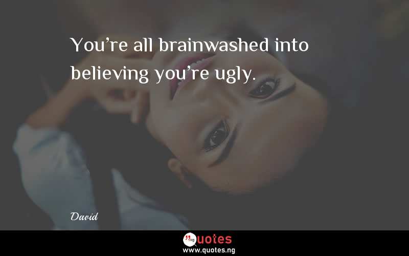 You're all brainwashed into believing you're ugly.