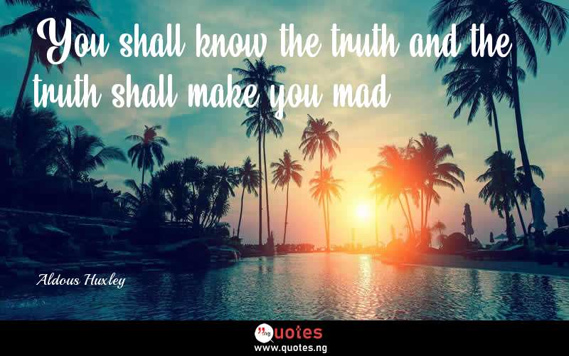 You shall know the truth and the truth shall make you mad. - Aldous Huxley  Quotes