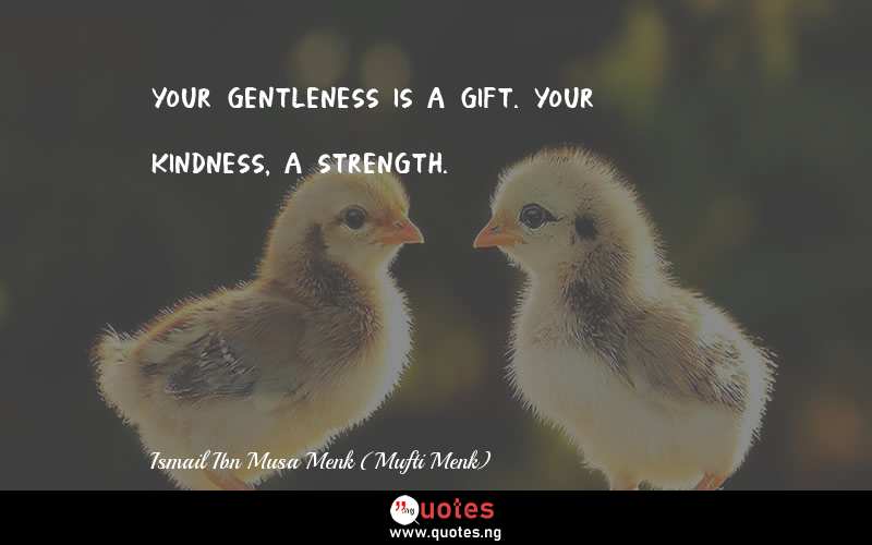 Your gentleness is a gift. Your kindness, a strength.