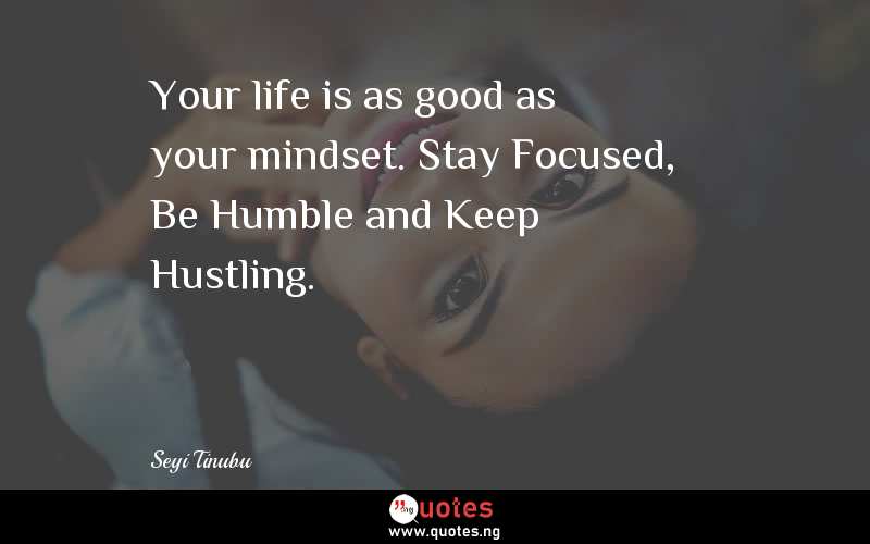Your life is as good as your mindset. Stay Focused, Be Humble and Keep Hustling.