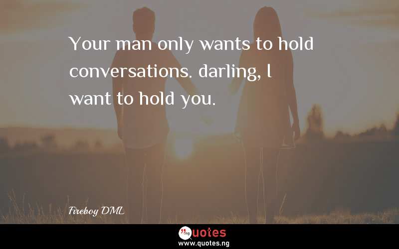 Your man only wants to hold conversations. darling, I want to hold you.