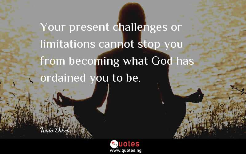 Your present challenges or limitations cannot stop you from becoming what God has ordained you to be.