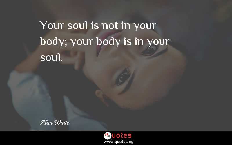 Your soul is not in your body; your body is in your soul. 